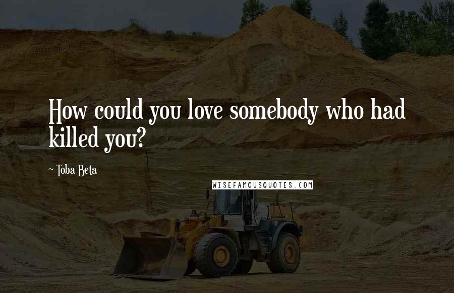 Toba Beta Quotes: How could you love somebody who had killed you?