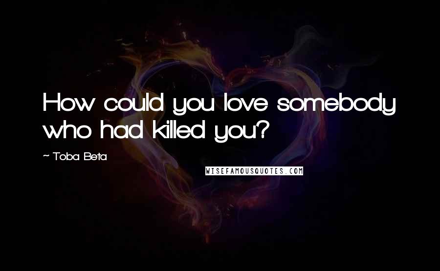 Toba Beta Quotes: How could you love somebody who had killed you?
