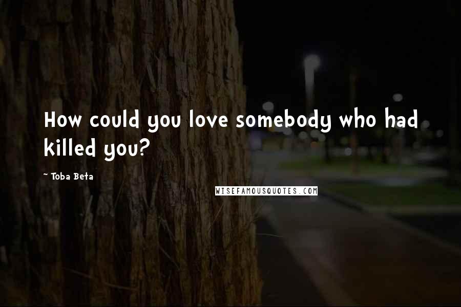 Toba Beta Quotes: How could you love somebody who had killed you?
