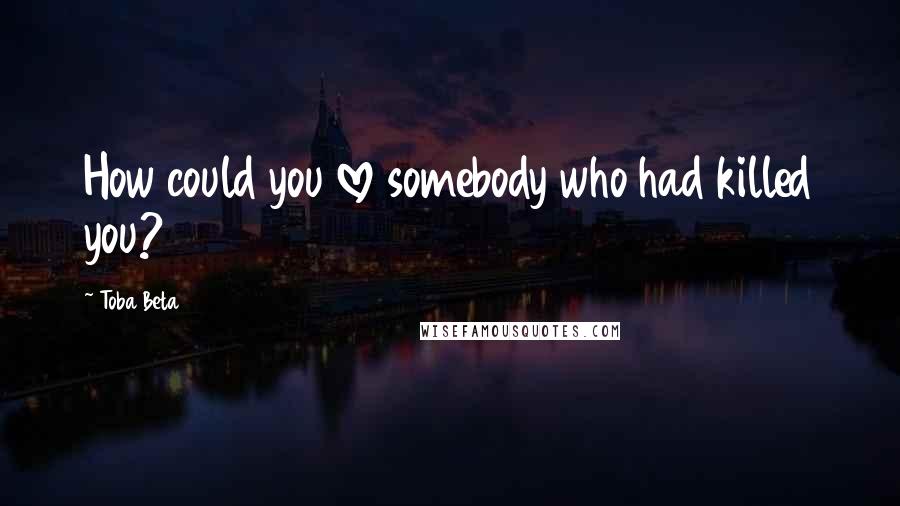 Toba Beta Quotes: How could you love somebody who had killed you?