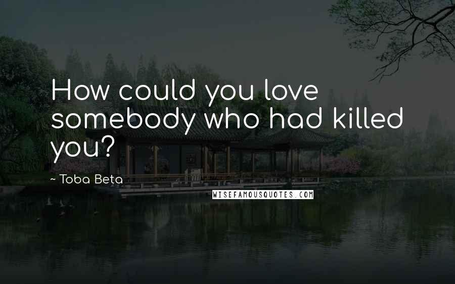 Toba Beta Quotes: How could you love somebody who had killed you?