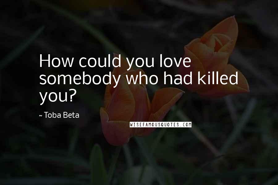 Toba Beta Quotes: How could you love somebody who had killed you?