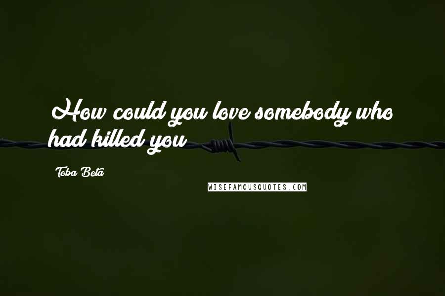 Toba Beta Quotes: How could you love somebody who had killed you?