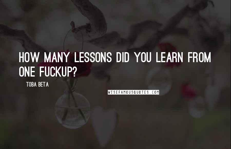 Toba Beta Quotes: How many lessons did you learn from one fuckup?