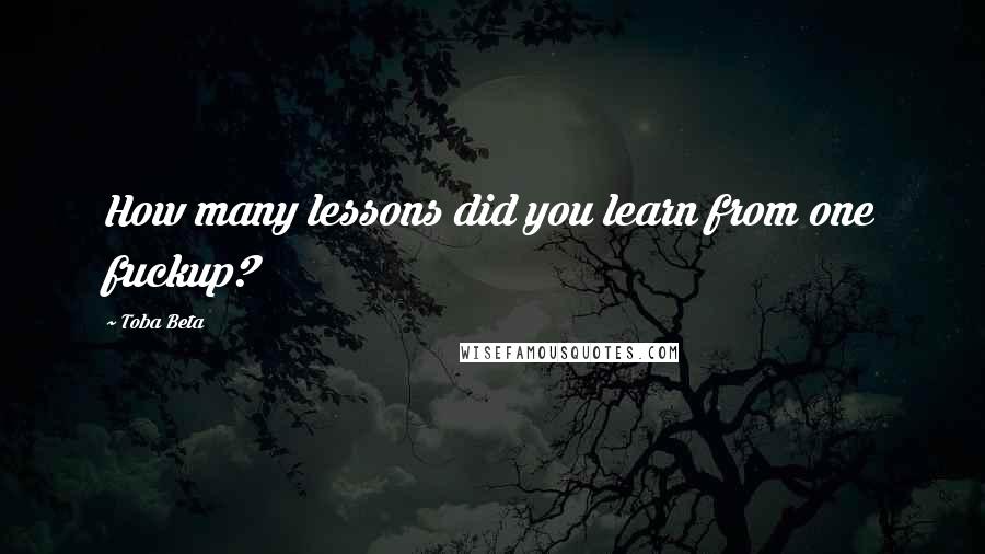 Toba Beta Quotes: How many lessons did you learn from one fuckup?