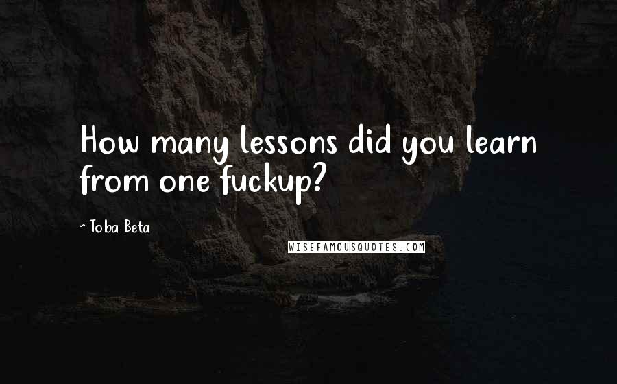 Toba Beta Quotes: How many lessons did you learn from one fuckup?