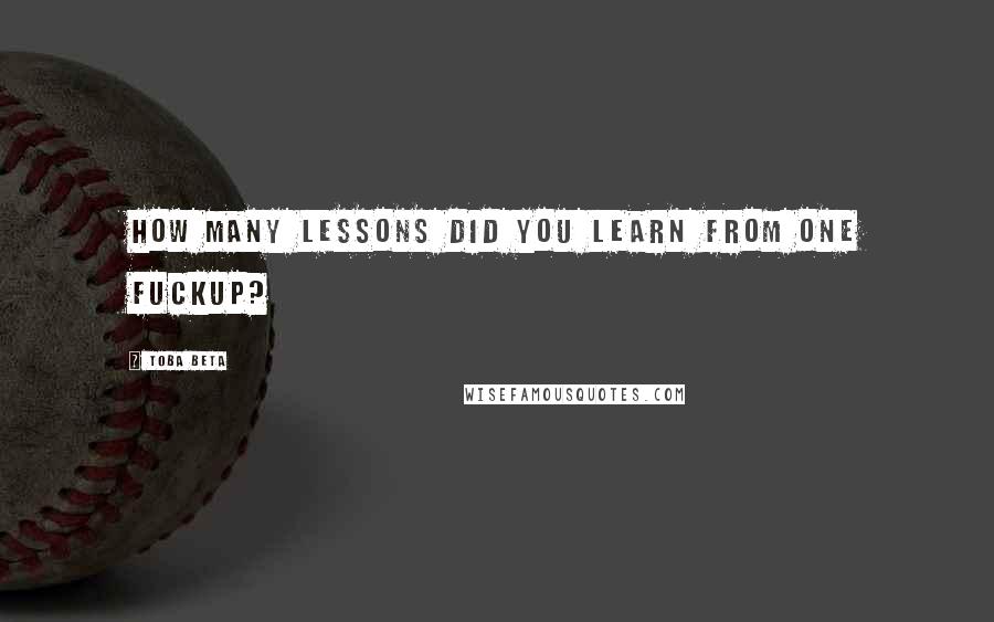 Toba Beta Quotes: How many lessons did you learn from one fuckup?