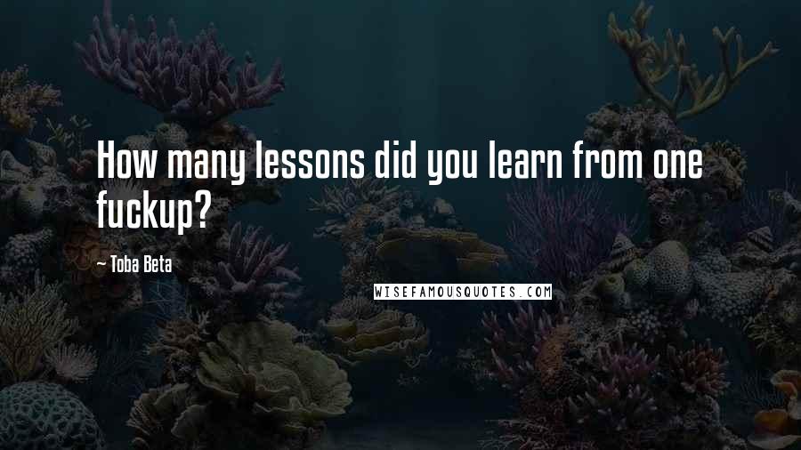 Toba Beta Quotes: How many lessons did you learn from one fuckup?