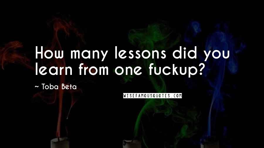Toba Beta Quotes: How many lessons did you learn from one fuckup?