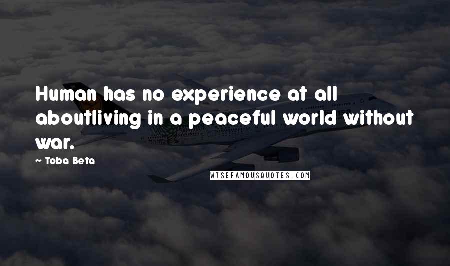 Toba Beta Quotes: Human has no experience at all aboutliving in a peaceful world without war.