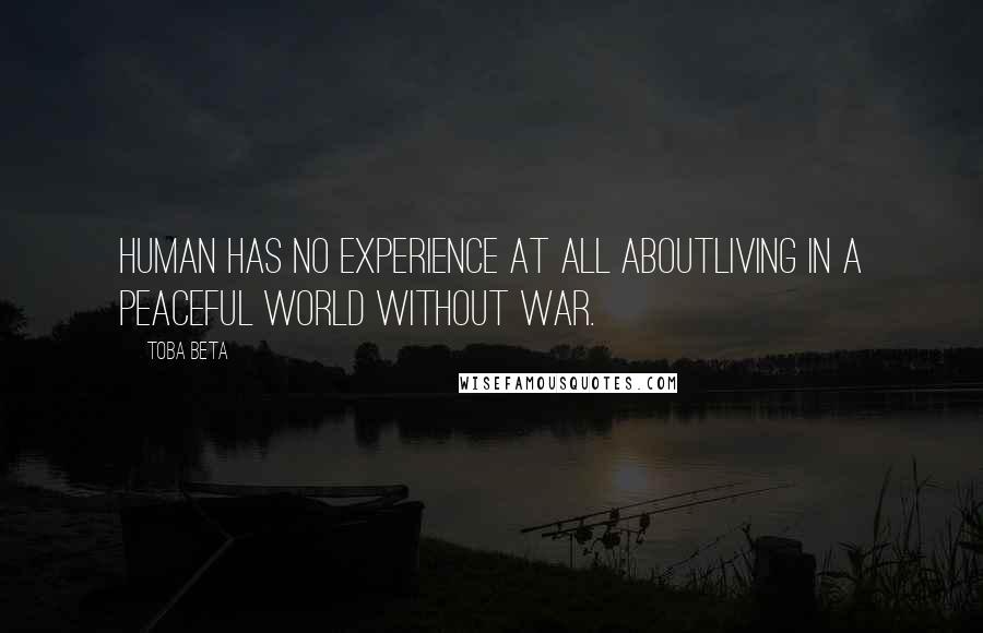 Toba Beta Quotes: Human has no experience at all aboutliving in a peaceful world without war.