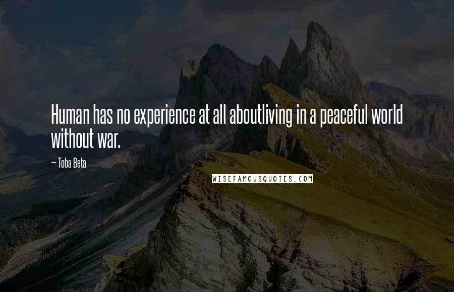 Toba Beta Quotes: Human has no experience at all aboutliving in a peaceful world without war.