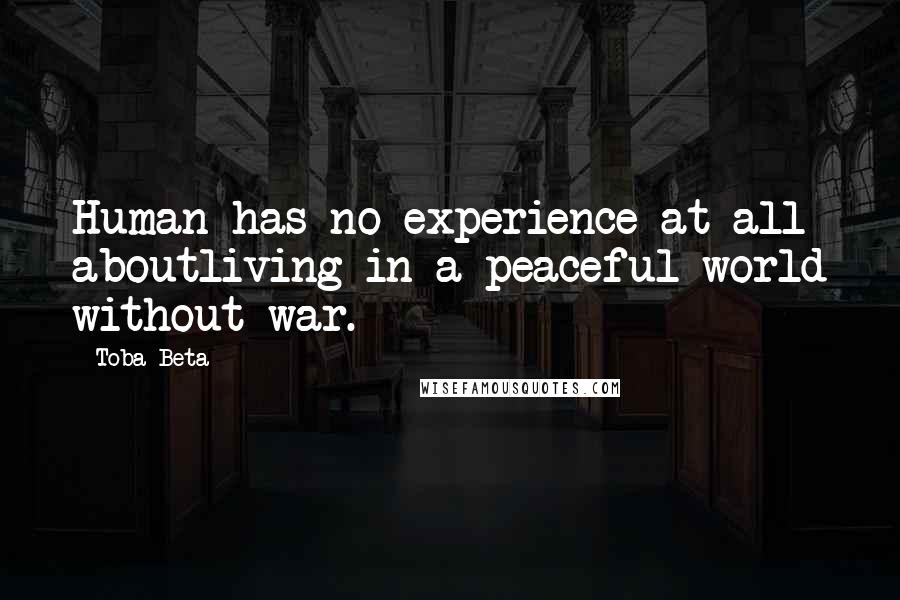 Toba Beta Quotes: Human has no experience at all aboutliving in a peaceful world without war.