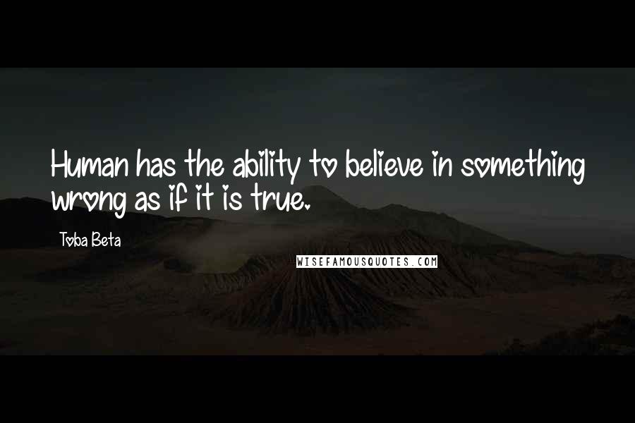 Toba Beta Quotes: Human has the ability to believe in something wrong as if it is true.