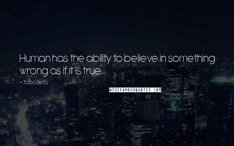 Toba Beta Quotes: Human has the ability to believe in something wrong as if it is true.