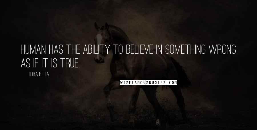 Toba Beta Quotes: Human has the ability to believe in something wrong as if it is true.