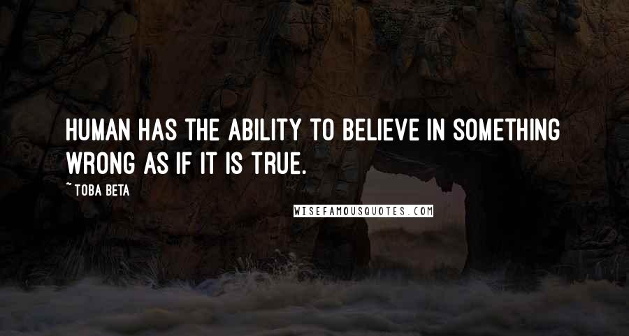 Toba Beta Quotes: Human has the ability to believe in something wrong as if it is true.