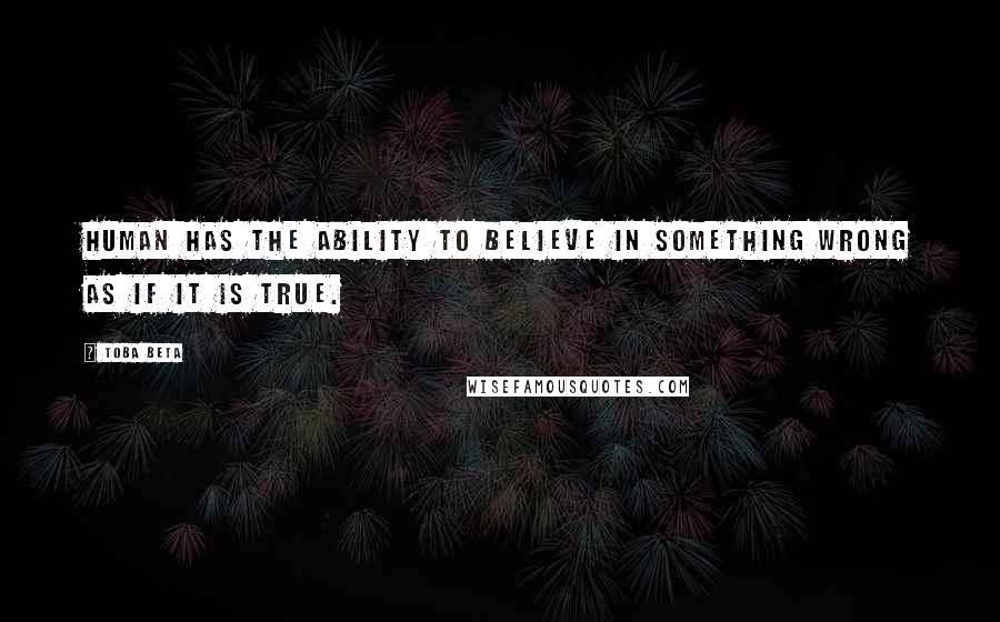 Toba Beta Quotes: Human has the ability to believe in something wrong as if it is true.