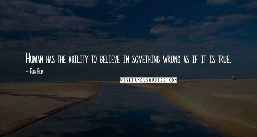 Toba Beta Quotes: Human has the ability to believe in something wrong as if it is true.