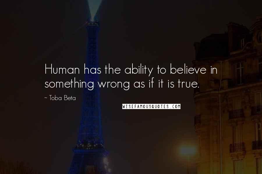 Toba Beta Quotes: Human has the ability to believe in something wrong as if it is true.