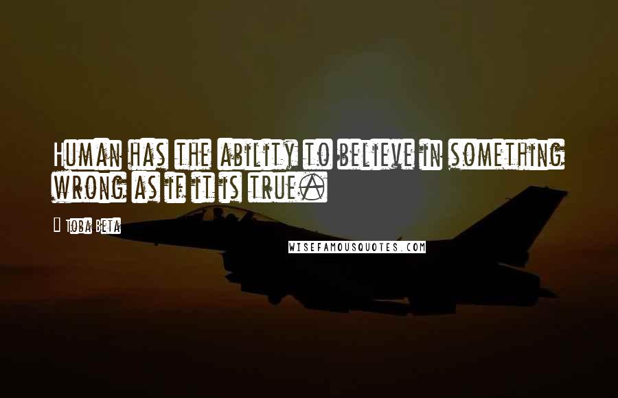 Toba Beta Quotes: Human has the ability to believe in something wrong as if it is true.