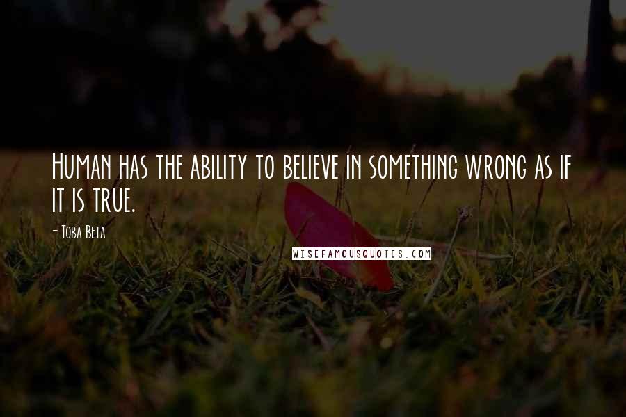 Toba Beta Quotes: Human has the ability to believe in something wrong as if it is true.