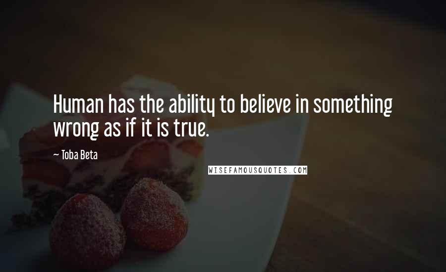 Toba Beta Quotes: Human has the ability to believe in something wrong as if it is true.