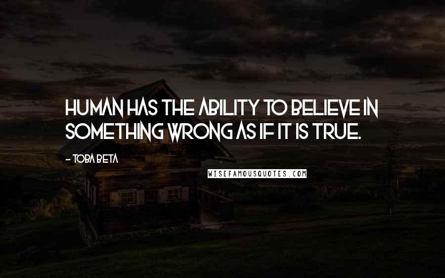 Toba Beta Quotes: Human has the ability to believe in something wrong as if it is true.