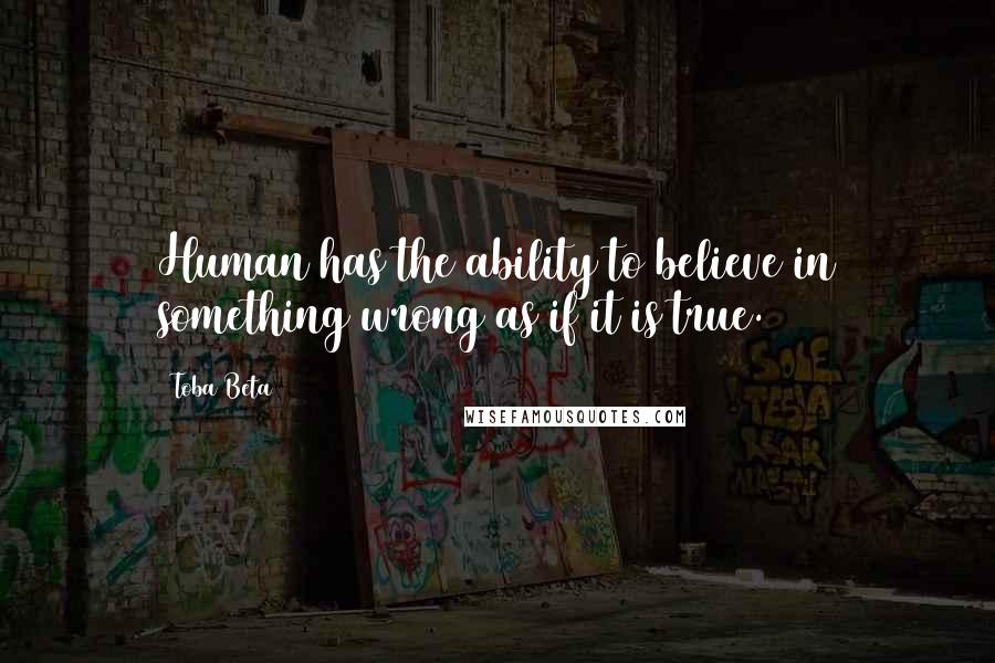 Toba Beta Quotes: Human has the ability to believe in something wrong as if it is true.