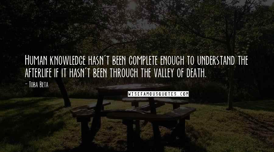 Toba Beta Quotes: Human knowledge hasn't been complete enough to understand the afterlife if it hasn't been through the valley of death.