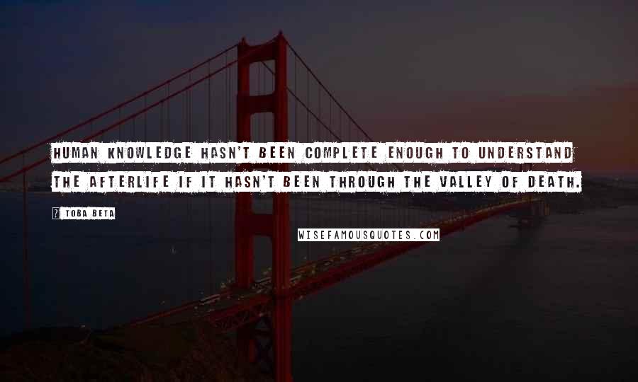 Toba Beta Quotes: Human knowledge hasn't been complete enough to understand the afterlife if it hasn't been through the valley of death.