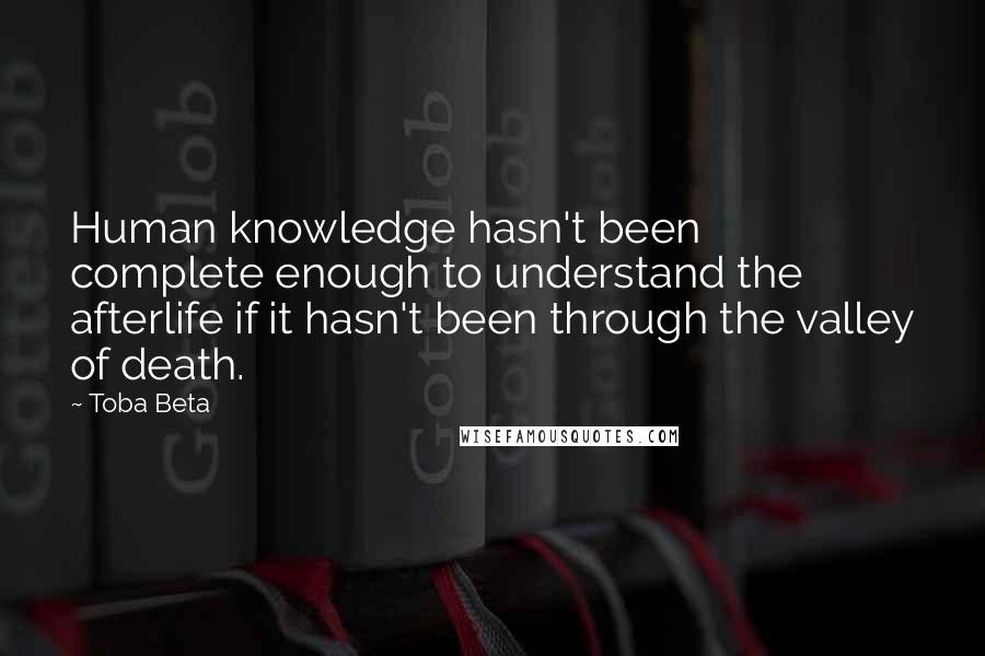 Toba Beta Quotes: Human knowledge hasn't been complete enough to understand the afterlife if it hasn't been through the valley of death.