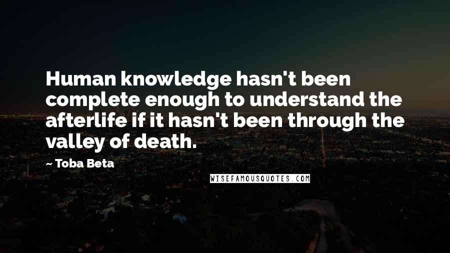 Toba Beta Quotes: Human knowledge hasn't been complete enough to understand the afterlife if it hasn't been through the valley of death.