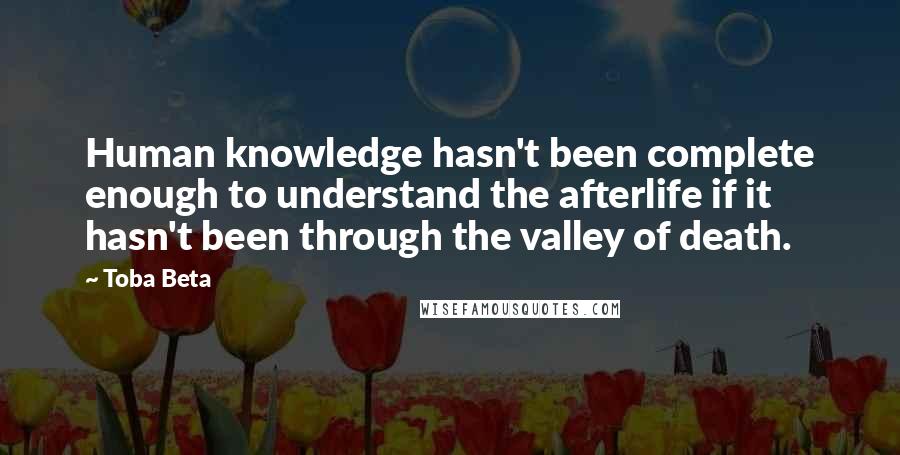 Toba Beta Quotes: Human knowledge hasn't been complete enough to understand the afterlife if it hasn't been through the valley of death.