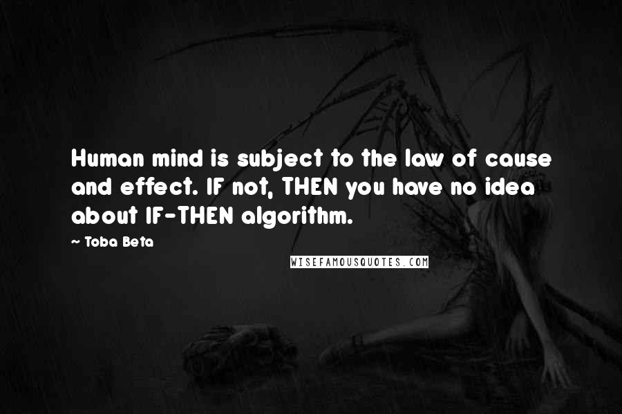 Toba Beta Quotes: Human mind is subject to the law of cause and effect. IF not, THEN you have no idea about IF-THEN algorithm.