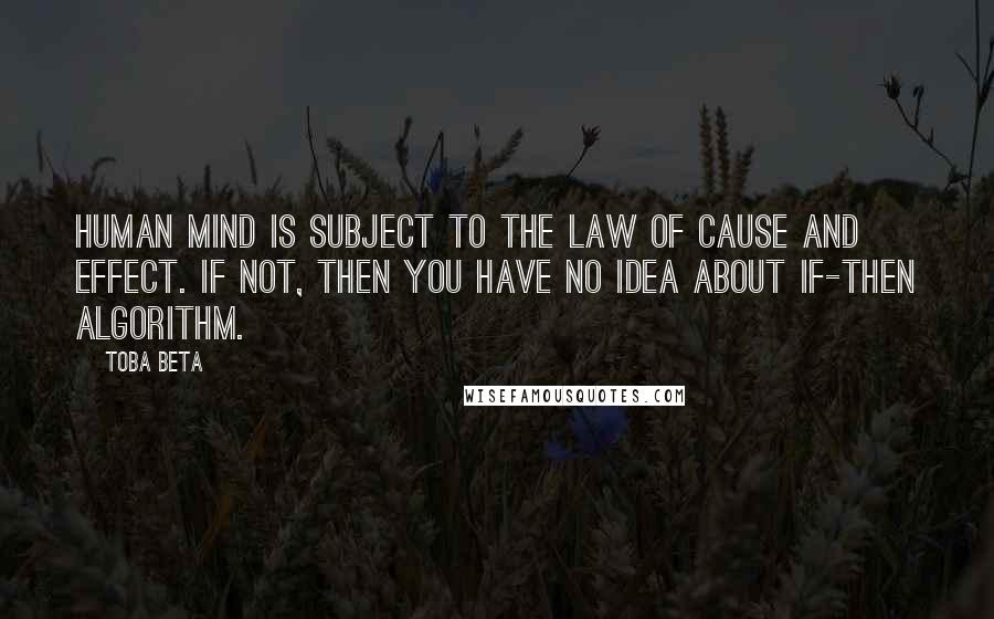 Toba Beta Quotes: Human mind is subject to the law of cause and effect. IF not, THEN you have no idea about IF-THEN algorithm.