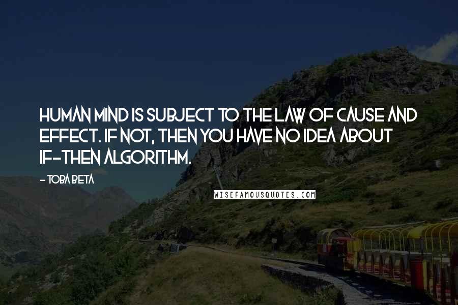 Toba Beta Quotes: Human mind is subject to the law of cause and effect. IF not, THEN you have no idea about IF-THEN algorithm.