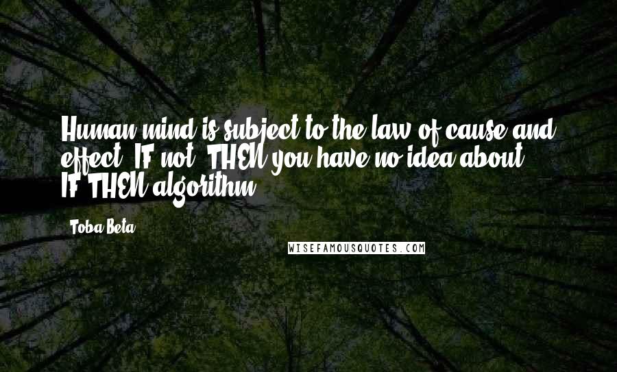 Toba Beta Quotes: Human mind is subject to the law of cause and effect. IF not, THEN you have no idea about IF-THEN algorithm.