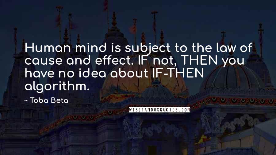 Toba Beta Quotes: Human mind is subject to the law of cause and effect. IF not, THEN you have no idea about IF-THEN algorithm.