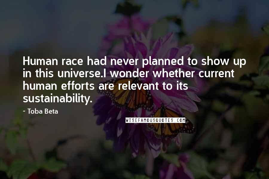 Toba Beta Quotes: Human race had never planned to show up in this universe.I wonder whether current human efforts are relevant to its sustainability.