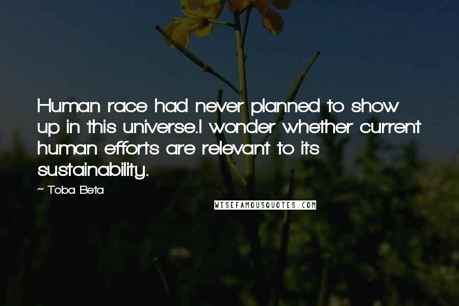 Toba Beta Quotes: Human race had never planned to show up in this universe.I wonder whether current human efforts are relevant to its sustainability.