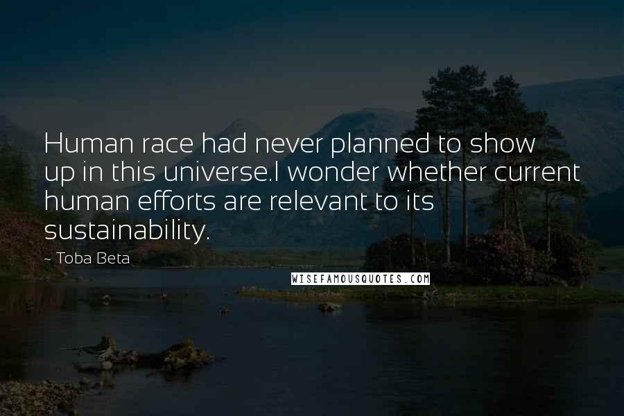 Toba Beta Quotes: Human race had never planned to show up in this universe.I wonder whether current human efforts are relevant to its sustainability.