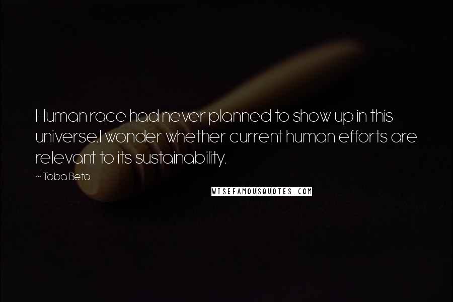 Toba Beta Quotes: Human race had never planned to show up in this universe.I wonder whether current human efforts are relevant to its sustainability.