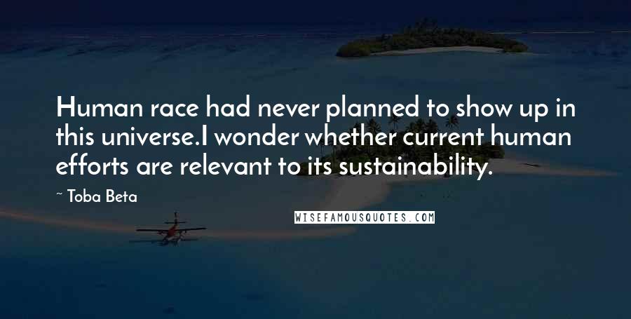 Toba Beta Quotes: Human race had never planned to show up in this universe.I wonder whether current human efforts are relevant to its sustainability.