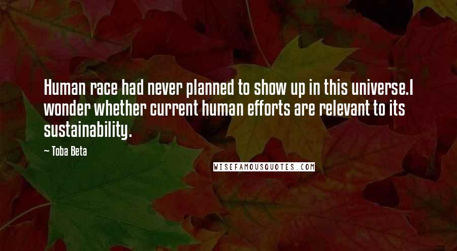 Toba Beta Quotes: Human race had never planned to show up in this universe.I wonder whether current human efforts are relevant to its sustainability.