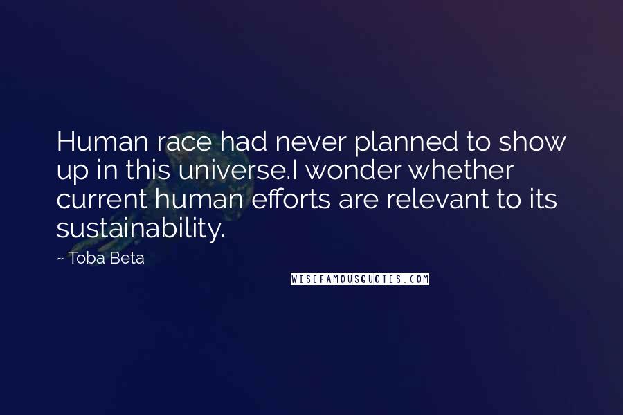 Toba Beta Quotes: Human race had never planned to show up in this universe.I wonder whether current human efforts are relevant to its sustainability.