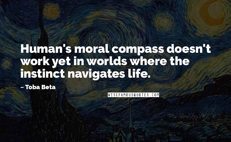 Toba Beta Quotes: Human's moral compass doesn't work yet in worlds where the instinct navigates life.