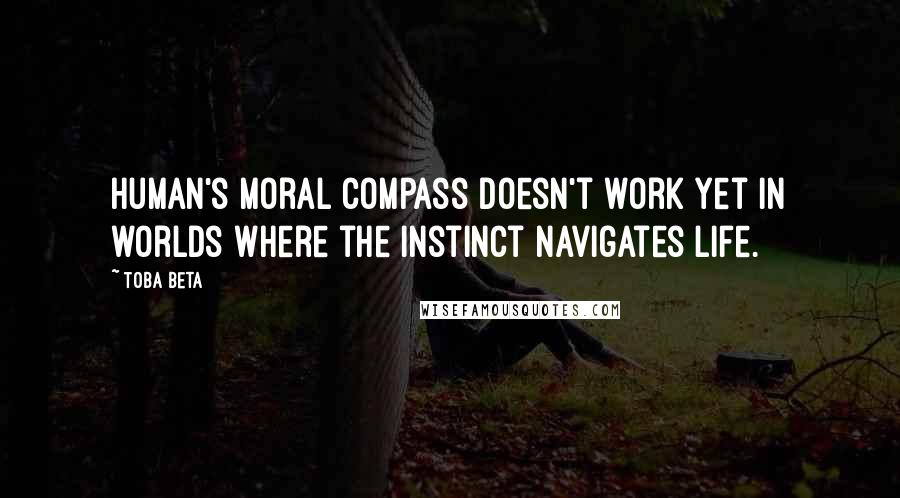 Toba Beta Quotes: Human's moral compass doesn't work yet in worlds where the instinct navigates life.