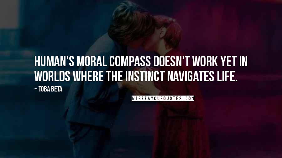 Toba Beta Quotes: Human's moral compass doesn't work yet in worlds where the instinct navigates life.