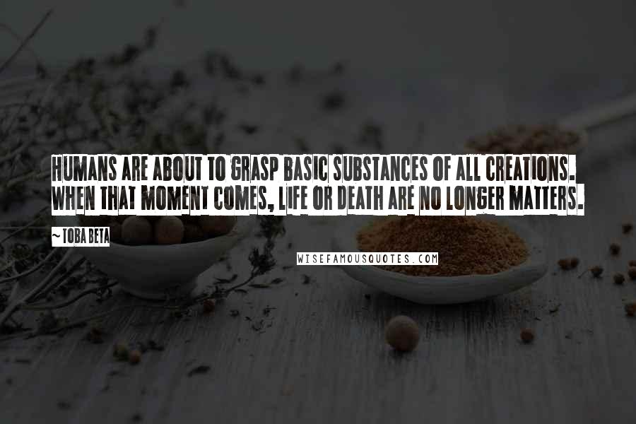 Toba Beta Quotes: Humans are about to grasp basic substances of all creations. When that moment comes, life or death are no longer matters.